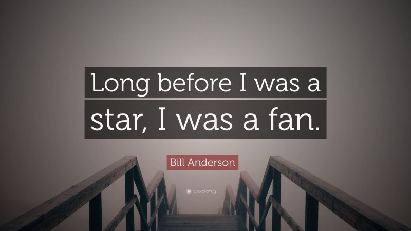 Bill Anderson Quote: “Long before I was a star, I was a fan.”