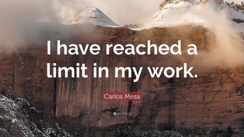 Carlos Mesa Quote: “I have reached a limit in my work.”