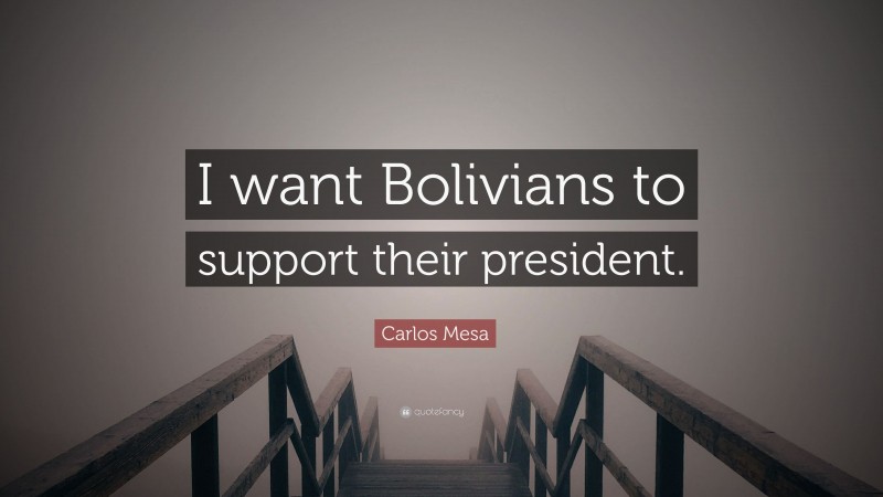 Carlos Mesa Quote: “I want Bolivians to support their president.”
