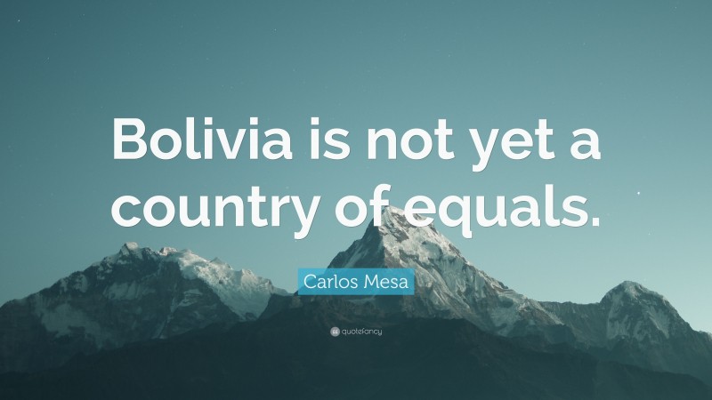 Carlos Mesa Quote: “Bolivia is not yet a country of equals.”