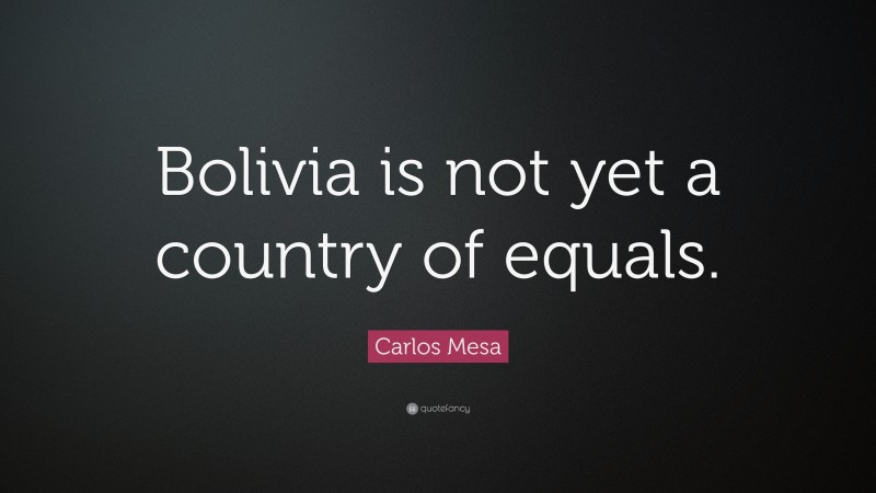 Carlos Mesa Quote: “Bolivia is not yet a country of equals.”