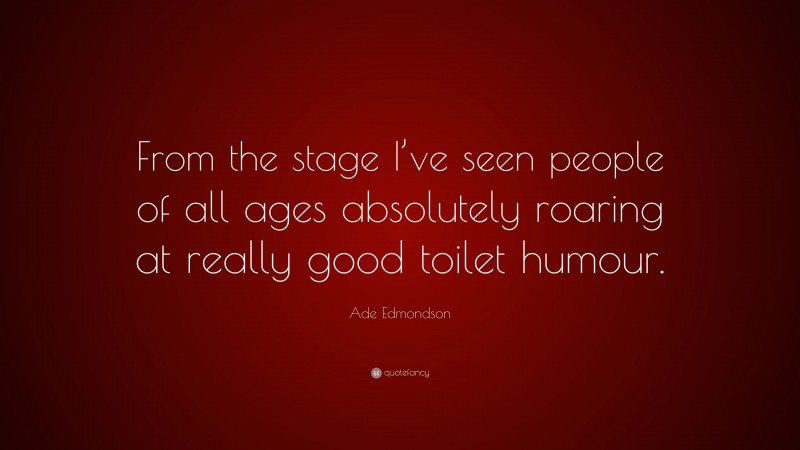 Ade Edmondson Quote: “From the stage I’ve seen people of all ages absolutely roaring at really good toilet humour.”