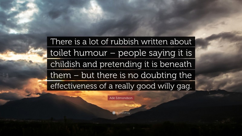 Ade Edmondson Quote: “There is a lot of rubbish written about toilet humour – people saying it is childish and pretending it is beneath them – but there is no doubting the effectiveness of a really good willy gag.”