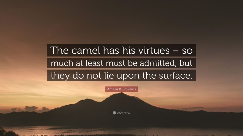 Amelia B. Edwards Quote: “The camel has his virtues – so much at least must be admitted; but they do not lie upon the surface.”