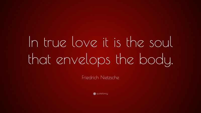 Friedrich Nietzsche Quote: “In true love it is the soul that envelops the body.”