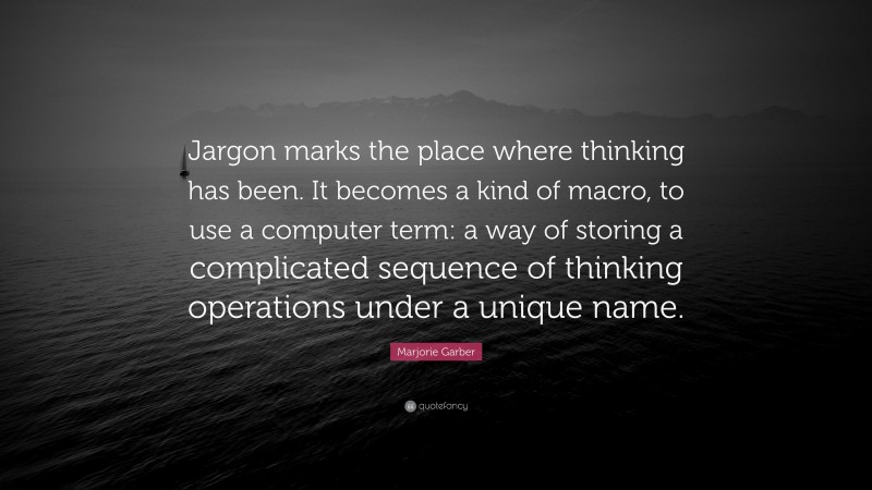 Marjorie Garber Quote: “Jargon marks the place where thinking has been. It becomes a kind of macro, to use a computer term: a way of storing a complicated sequence of thinking operations under a unique name.”