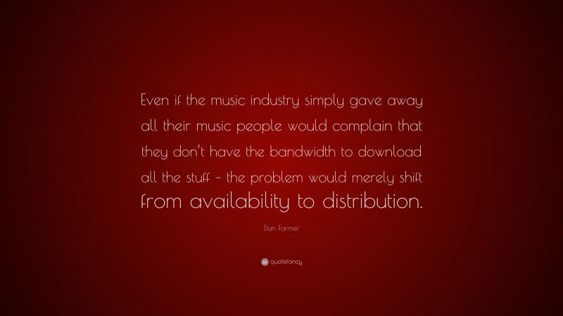 Dan Farmer Quote: “Even if the music industry simply gave away all their music people would complain that they don’t have the bandwidth to download all the stuff – the problem would merely shift from availability to distribution.”