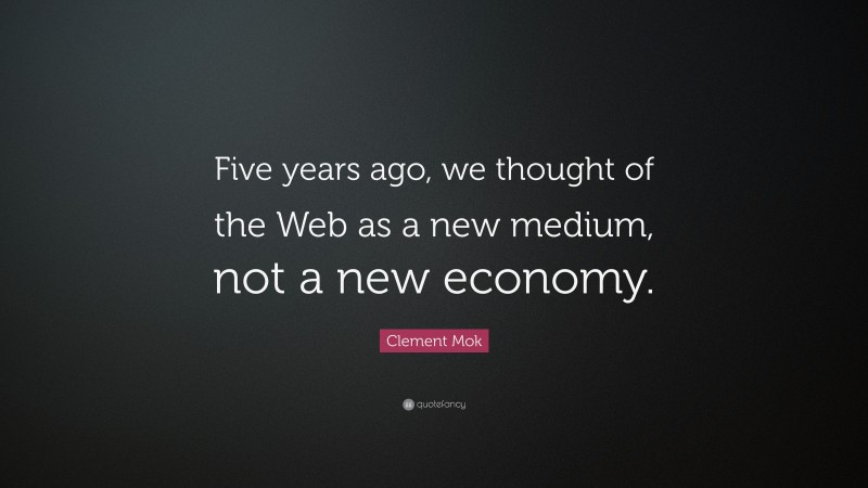 Clement Mok Quote: “Five years ago, we thought of the Web as a new medium, not a new economy.”