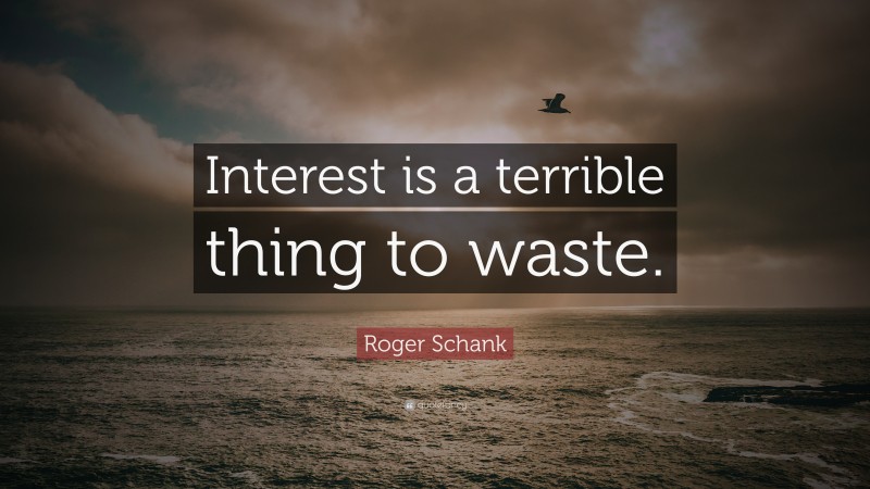 Roger Schank Quote: “Interest is a terrible thing to waste.”