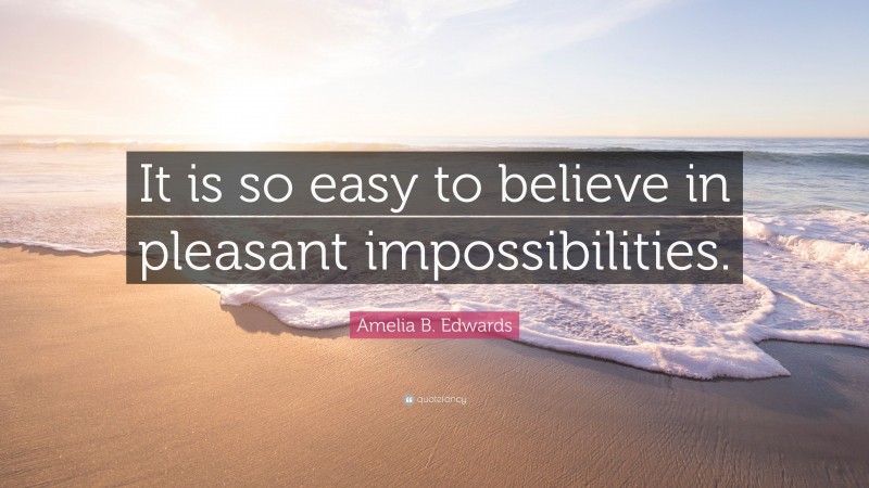 Amelia B. Edwards Quote: “It is so easy to believe in pleasant impossibilities.”