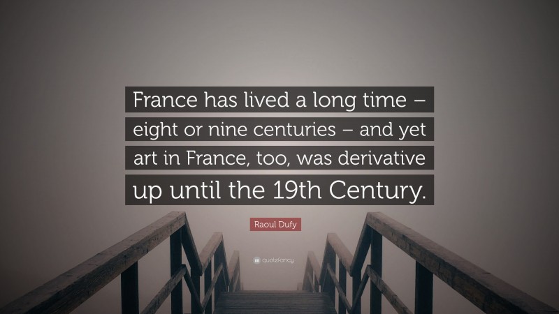 Raoul Dufy Quote: “France has lived a long time – eight or nine centuries – and yet art in France, too, was derivative up until the 19th Century.”