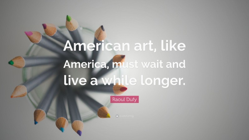 Raoul Dufy Quote: “American art, like America, must wait and live a while longer.”