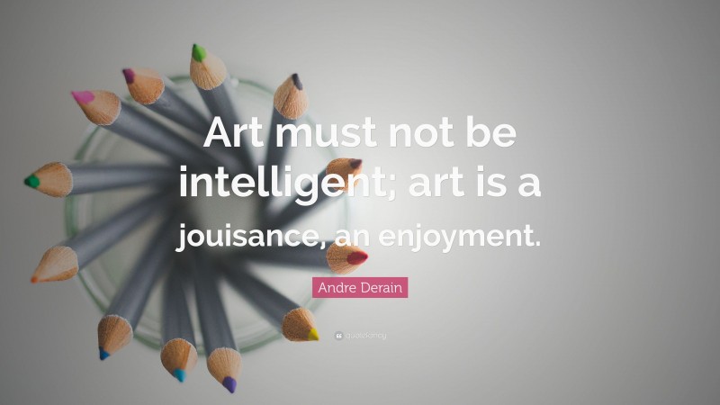Andre Derain Quote: “Art must not be intelligent; art is a jouisance, an enjoyment.”