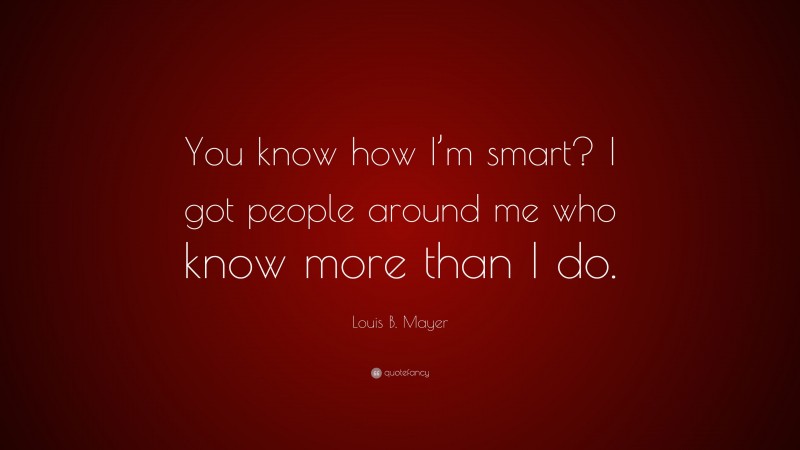Louis B. Mayer Quote: “You know how I’m smart? I got people around me who know more than I do.”