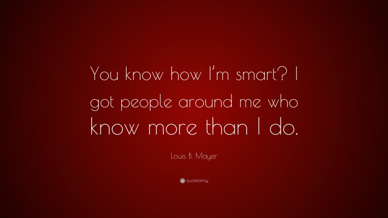 Louis B. Mayer Quote: “You know how I’m smart? I got people around me who know more than I do.”