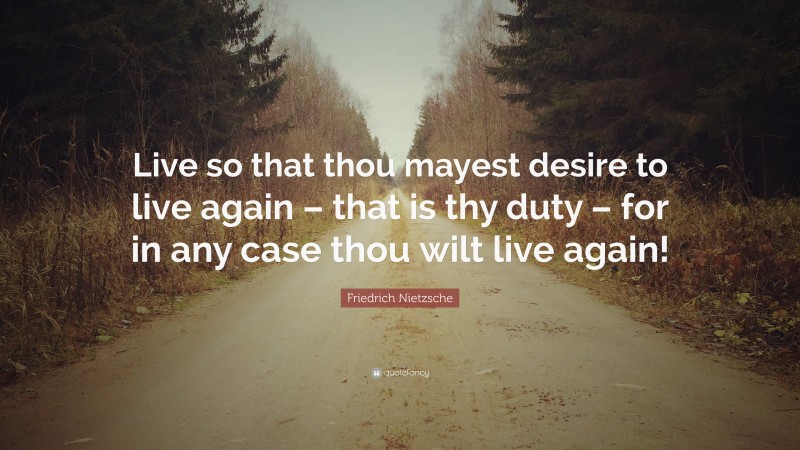 Friedrich Nietzsche Quote: “Live so that thou mayest desire to live again – that is thy duty – for in any case thou wilt live again!”