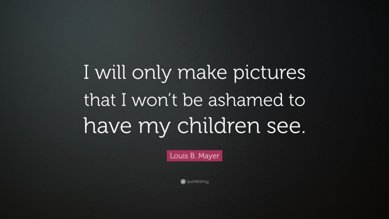 Louis B. Mayer Quote: “I will only make pictures that I won’t be ashamed to have my children see.”