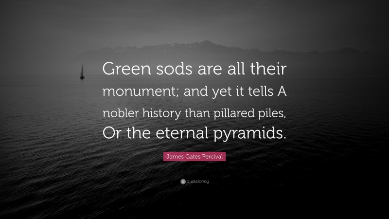 James Gates Percival Quote: “Green sods are all their monument; and yet it tells A nobler history than pillared piles, Or the eternal pyramids.”