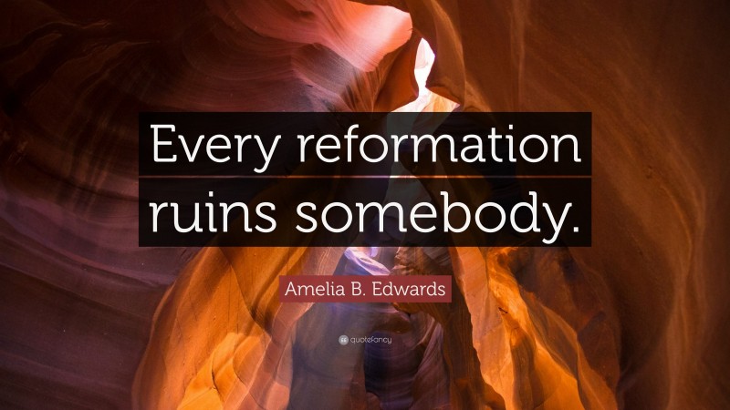 Amelia B. Edwards Quote: “Every reformation ruins somebody.”