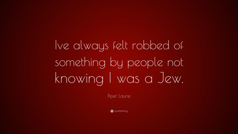 Piper Laurie Quote: “Ive always felt robbed of something by people not knowing I was a Jew.”