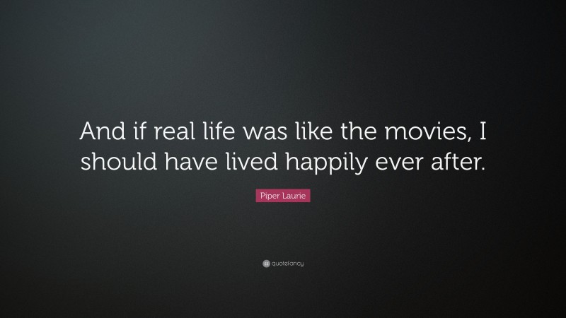 Piper Laurie Quote: “And if real life was like the movies, I should have lived happily ever after.”