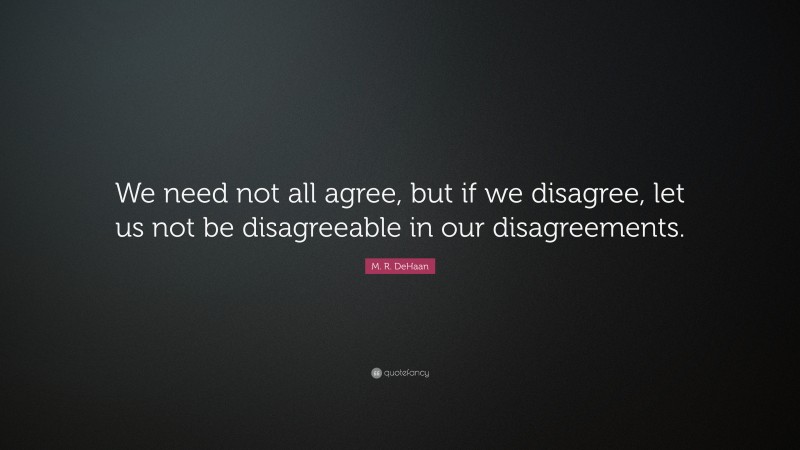 M. R. DeHaan Quote: “We need not all agree, but if we disagree, let us not be disagreeable in our disagreements.”