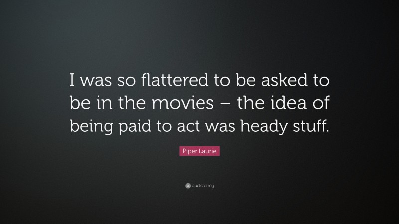 Piper Laurie Quote: “I was so flattered to be asked to be in the movies – the idea of being paid to act was heady stuff.”