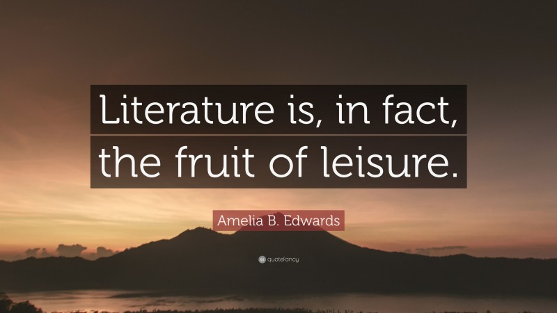 Amelia B. Edwards Quote: “Literature is, in fact, the fruit of leisure.”
