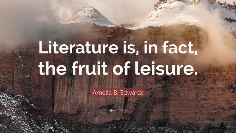 Amelia B. Edwards Quote: “Literature is, in fact, the fruit of leisure.”