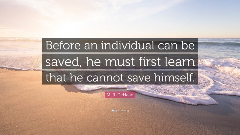 M. R. DeHaan Quote: “Before an individual can be saved, he must first learn that he cannot save himself.”
