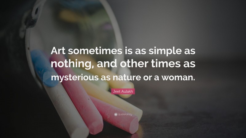 Jeet Aulakh Quote: “Art sometimes is as simple as nothing, and other times as mysterious as nature or a woman.”