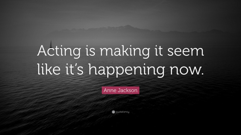 Anne Jackson Quote: “Acting is making it seem like it’s happening now.”