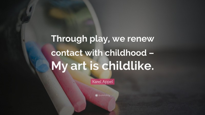 Karel Appel Quote: “Through play, we renew contact with childhood – My art is childlike.”