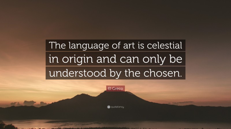 El Greco Quote: “The language of art is celestial in origin and can only be understood by the chosen.”