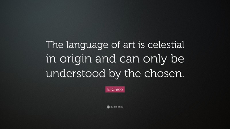 El Greco Quote: “The language of art is celestial in origin and can only be understood by the chosen.”