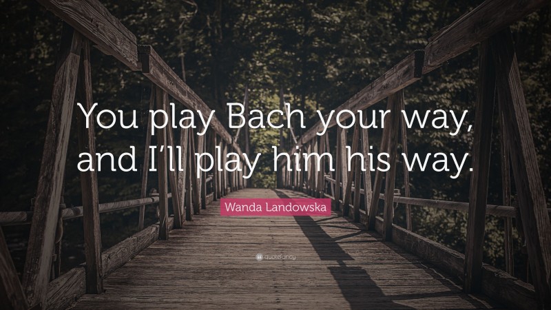 Wanda Landowska Quote: “You play Bach your way, and I’ll play him his way.”