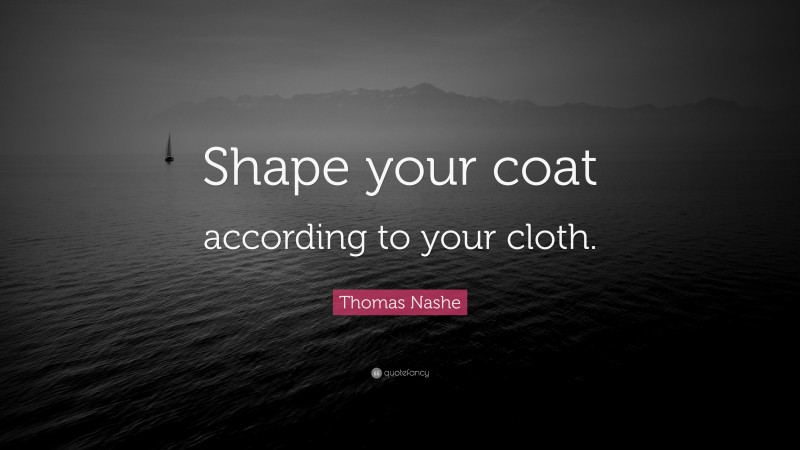 Thomas Nashe Quote: “Shape your coat according to your cloth.”