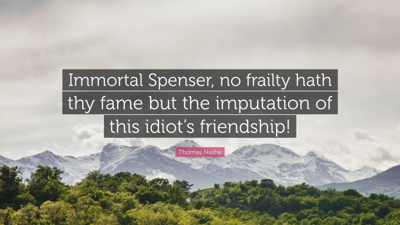 Thomas Nashe Quote: “Immortal Spenser, no frailty hath thy fame but the imputation of this idiot’s friendship!”