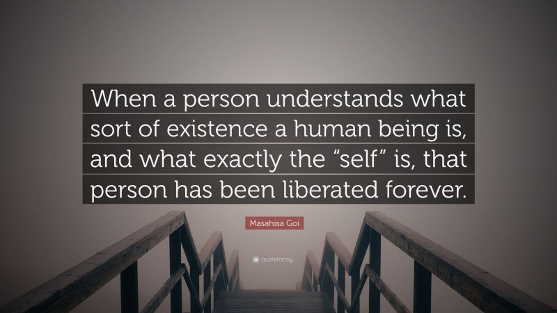 Masahisa Goi Quote: “When a person understands what sort of existence a human being is, and what exactly the “self” is, that person has been liberated forever.”