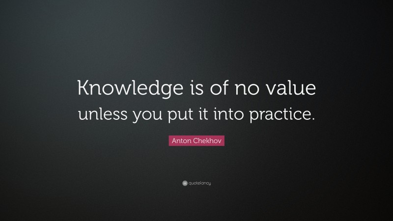 Anton Chekhov Quote: “Knowledge is of no value unless you put it into ...