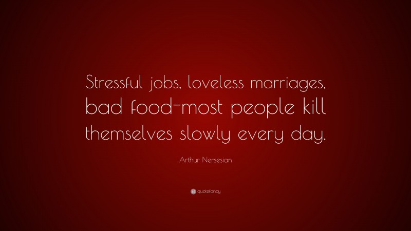 Arthur Nersesian Quote: “Stressful jobs, loveless marriages, bad food-most people kill themselves slowly every day.”
