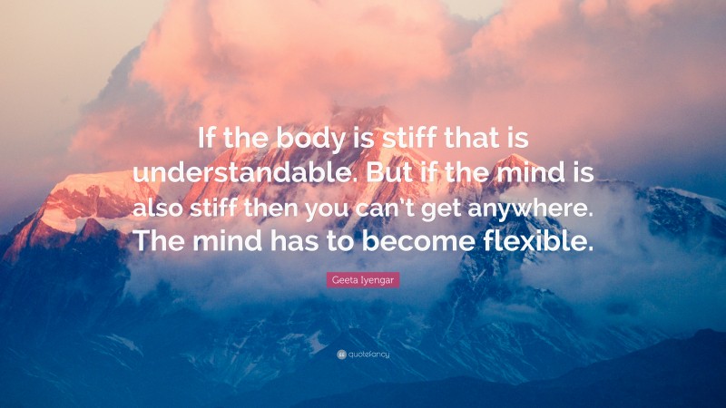 Geeta Iyengar Quote: “If the body is stiff that is understandable. But if the mind is also stiff then you can’t get anywhere. The mind has to become flexible.”