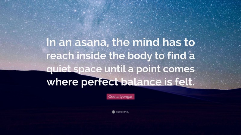 Geeta Iyengar Quote: “In an asana, the mind has to reach inside the body to find a quiet space until a point comes where perfect balance is felt.”