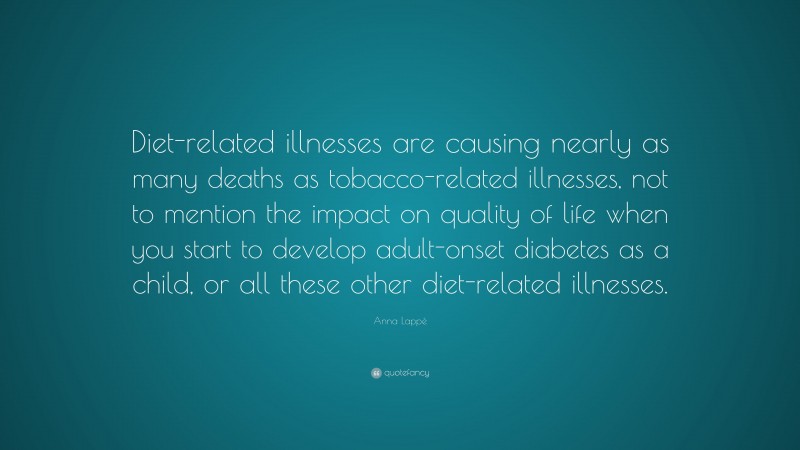 Anna Lappé Quote: “Diet-related illnesses are causing nearly as many deaths as tobacco-related illnesses, not to mention the impact on quality of life when you start to develop adult-onset diabetes as a child, or all these other diet-related illnesses.”