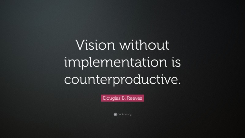 Douglas B. Reeves Quote: “Vision without implementation is counterproductive.”