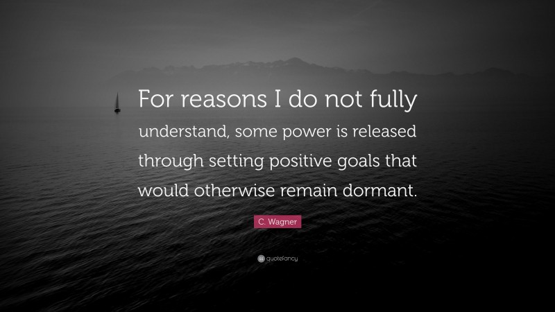 C. Wagner Quote: “For reasons I do not fully understand, some power is released through setting positive goals that would otherwise remain dormant.”