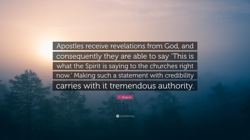 C. Wagner Quote: “Apostles receive revelations from God, and consequently they are able to say ‘This is what the Spirit is saying to the churches right now.’ Making such a statement with credibility carries with it tremendous authority.”
