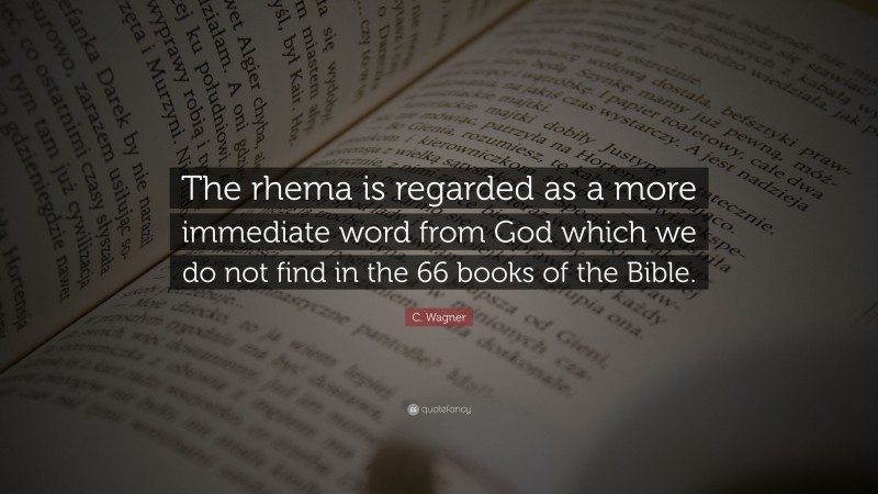 C. Wagner Quote: “The rhema is regarded as a more immediate word from God which we do not find in the 66 books of the Bible.”
