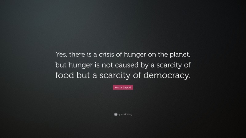 Anna Lappé Quote: “Yes, there is a crisis of hunger on the planet, but hunger is not caused by a scarcity of food but a scarcity of democracy.”