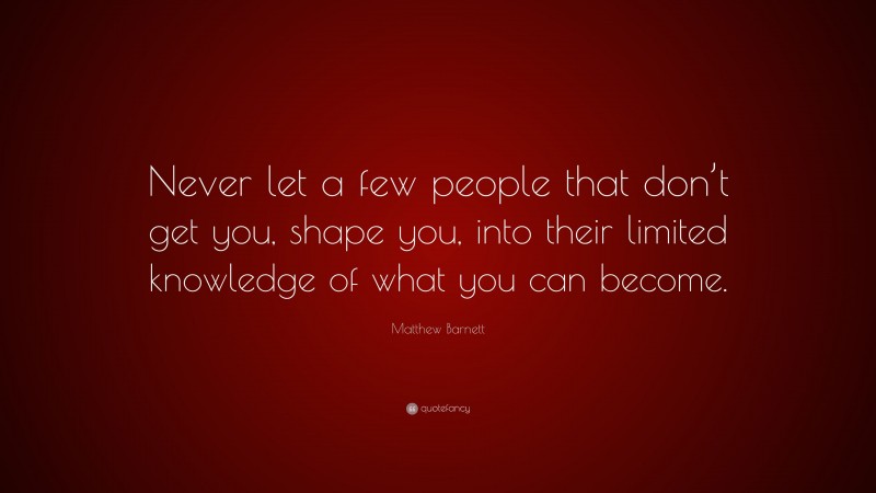 Matthew Barnett Quote: “Never let a few people that don’t get you, shape you, into their limited knowledge of what you can become.”
